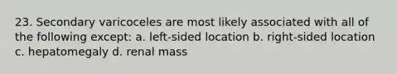 23. Secondary varicoceles are most likely associated with all of the following except: a. left-sided location b. right-sided location c. hepatomegaly d. renal mass