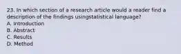 23. In which section of a research article would a reader find a description of the findings usingstatistical language? A. Introduction B. Abstract C. Results D. Method