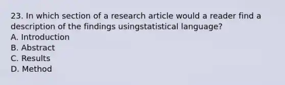 23. In which section of a research article would a reader find a description of the findings usingstatistical language? A. Introduction B. Abstract C. Results D. Method