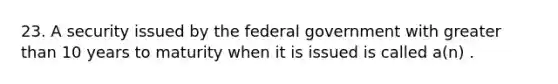 23. A security issued by the federal government with greater than 10 years to maturity when it is issued is called a(n) .