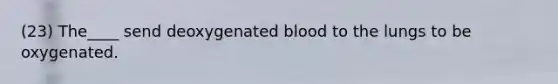 (23) The____ send deoxygenated blood to the lungs to be oxygenated.