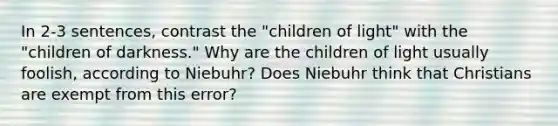 In 2-3 sentences, contrast the "children of light" with the "children of darkness." Why are the children of light usually foolish, according to Niebuhr? Does Niebuhr think that Christians are exempt from this error?