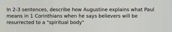 In 2-3 sentences, describe how Augustine explains what Paul means in 1 Corinthians when he says believers will be resurrected to a "spiritual body"