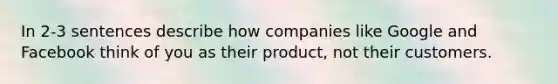 In 2-3 sentences describe how companies like Google and Facebook think of you as their product, not their customers.