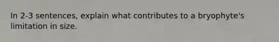 In 2-3 sentences, explain what contributes to a bryophyte's limitation in size.