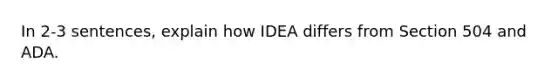 In 2-3 sentences, explain how IDEA differs from Section 504 and ADA.