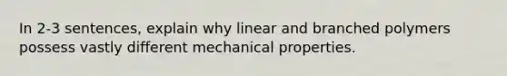 In 2-3 sentences, explain why linear and branched polymers possess vastly different mechanical properties.