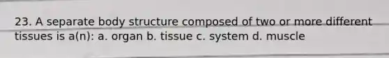 23. A separate body structure composed of two or more different tissues is a(n): a. organ b. tissue c. system d. muscle