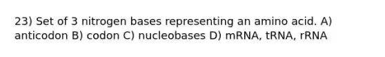 23) Set of 3 nitrogen bases representing an amino acid. A) anticodon B) codon C) nucleobases D) mRNA, tRNA, rRNA