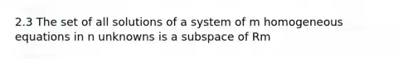 2.3 The set of all solutions of a system of m homogeneous equations in n unknowns is a subspace of Rm