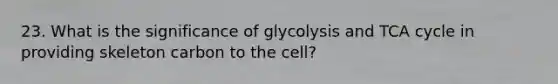 23. What is the significance of glycolysis and TCA cycle in providing skeleton carbon to the cell?