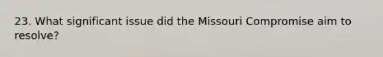 23. What significant issue did the Missouri Compromise aim to resolve?