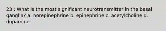 23 : What is the most significant neurotransmitter in the basal ganglia? a. norepinephrine b. epinephrine c. acetylcholine d. dopamine