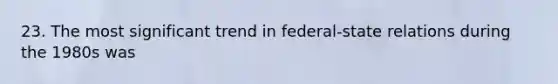 23. The most significant trend in <a href='https://www.questionai.com/knowledge/kHS3ZzumBe-federal-state-relations' class='anchor-knowledge'>federal-state relations</a> during the 1980s was