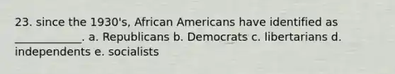 23. since the 1930's, <a href='https://www.questionai.com/knowledge/kktT1tbvGH-african-americans' class='anchor-knowledge'>african americans</a> have identified as ____________. a. Republicans b. Democrats c. libertarians d. independents e. socialists