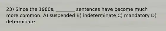 23) Since the 1980s, ________ sentences have become much more common. A) suspended B) indeterminate C) mandatory D) determinate