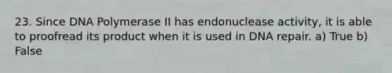 23. Since DNA Polymerase II has endonuclease activity, it is able to proofread its product when it is used in DNA repair. a) True b) False