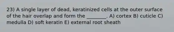 23) A single layer of dead, keratinized cells at the outer surface of the hair overlap and form the ________. A) cortex B) cuticle C) medulla D) soft keratin E) external root sheath