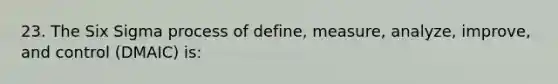 23. The Six Sigma process of define, measure, analyze, improve, and control (DMAIC) is: