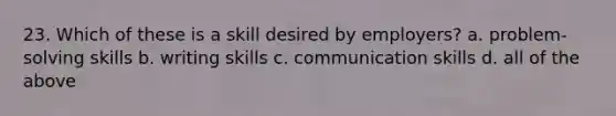 23. Which of these is a skill desired by employers? a. problem-solving skills b. writing skills c. communication skills d. all of the above