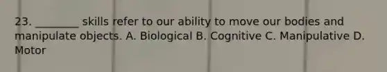 23. ________ skills refer to our ability to move our bodies and manipulate objects. A. Biological B. Cognitive C. Manipulative D. Motor