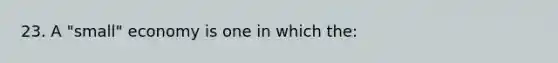 23. A "small" economy is one in which the: