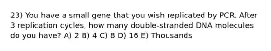 23) You have a small gene that you wish replicated by PCR. After 3 replication cycles, how many double-stranded DNA molecules do you have? A) 2 B) 4 C) 8 D) 16 E) Thousands