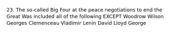 23. The so-called Big Four at the peace negotiations to end the Great Was included all of the following EXCEPT Woodrow Wilson Georges Clemenceau Vladimir Lenin David Lloyd George