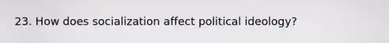 23. How does socialization affect political ideology?