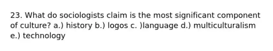 23. What do sociologists claim is the most significant component of culture? a.) history b.) logos c. )language d.) multiculturalism e.) technology