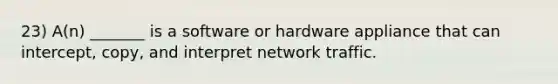 23) A(n) _______ is a software or hardware appliance that can intercept, copy, and interpret network traffic.