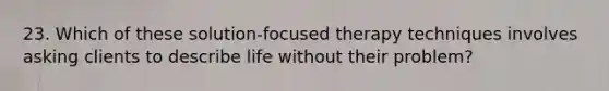 23. Which of these solution-focused therapy techniques involves asking clients to describe life without their problem?