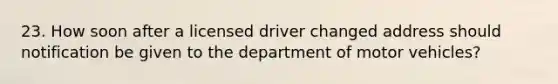 23. How soon after a licensed driver changed address should notification be given to the department of motor vehicles?