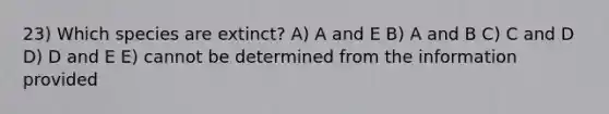 23) Which species are extinct? A) A and E B) A and B C) C and D D) D and E E) cannot be determined from the information provided