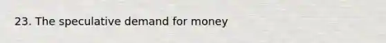 23. The speculative demand for money