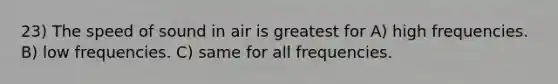 23) The speed of sound in air is greatest for A) high frequencies. B) low frequencies. C) same for all frequencies.