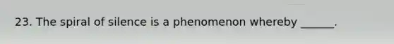 23. The spiral of silence is a phenomenon whereby ______.