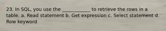23. In SQL, you use the ____________ to retrieve the rows in a table. a. Read statement b. Get expression c. Select statement d. Row keyword