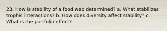 23. How is stability of a food web determined? a. What stabilizes trophic interactions? b. How does diversity affect stability? c. What is the portfolio effect?