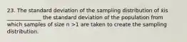 23. The standard deviation of the sampling distribution of x̄is _____________ the standard deviation of the population from which samples of size n >1 are taken to create the sampling distribution.