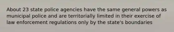 About 23 state police agencies have the same general powers as municipal police and are territorially limited in their exercise of law enforcement regulations only by the state's boundaries