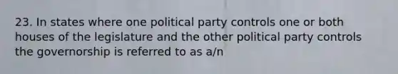 23. In states where one political party controls one or both houses of the legislature and the other political party controls the governorship is referred to as a/n