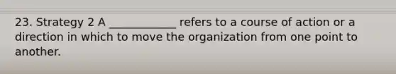 23. Strategy 2 A ____________ refers to a course of action or a direction in which to move the organization from one point to another.