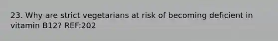 23. Why are strict vegetarians at risk of becoming deficient in vitamin B12? REF:202