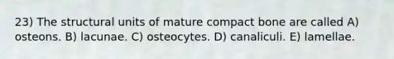 23) The structural units of mature compact bone are called A) osteons. B) lacunae. C) osteocytes. D) canaliculi. E) lamellae.