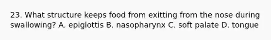 23. What structure keeps food from exitting from the nose during swallowing? A. epiglottis B. nasopharynx C. soft palate D. tongue