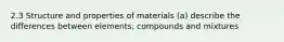 2.3 Structure and properties of materials (a) describe the differences between elements, compounds and mixtures