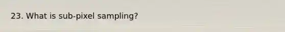 23. What is sub-pixel sampling?