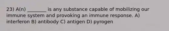 23) A(n) ________ is any substance capable of mobilizing our immune system and provoking an immune response. A) interferon B) antibody C) antigen D) pyrogen