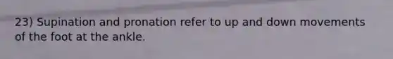 23) Supination and pronation refer to up and down movements of the foot at the ankle.